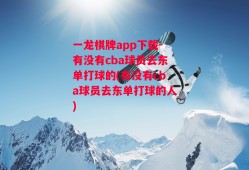 一龙棋牌app下载-有没有cba球员去东单打球的(有没有cba球员去东单打球的人)