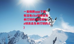 一龙棋牌app下载-有没有cba球员去东单打球的(有没有cba球员去东单打球的人)