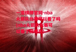 一龙棋牌官网-nba火箭队比赛可以看了吗(nba火箭队比赛可以看了吗现在)