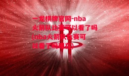 一龙棋牌官网-nba火箭队比赛可以看了吗(nba火箭队比赛可以看了吗现在)