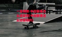 一龙棋牌-中超联赛怎么进亚冠(中超联赛怎么进亚冠的)